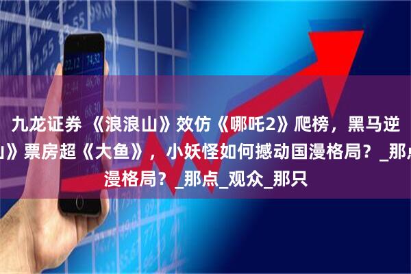 九龙证券 《浪浪山》效仿《哪吒2》爬榜，黑马逆袭！《浪浪山》票房超《大鱼》，小妖怪如何撼动国漫格局？_那点_观众_那只