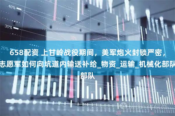 658配资 上甘岭战役期间，美军炮火封锁严密，志愿军如何向坑道内输送补给_物资_运输_机械化部队