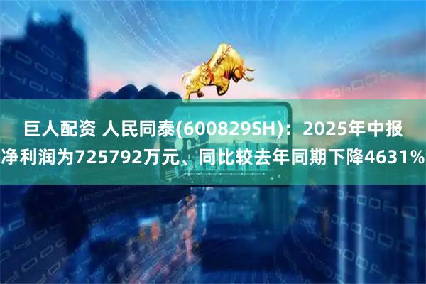 巨人配资 人民同泰(600829SH)：2025年中报净利润为725792万元、同比较去年同期下降4631%