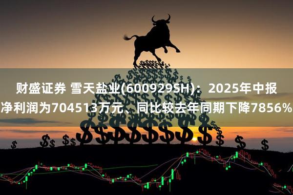 财盛证券 雪天盐业(600929SH)：2025年中报净利润为704513万元、同比较去年同期下降7856%