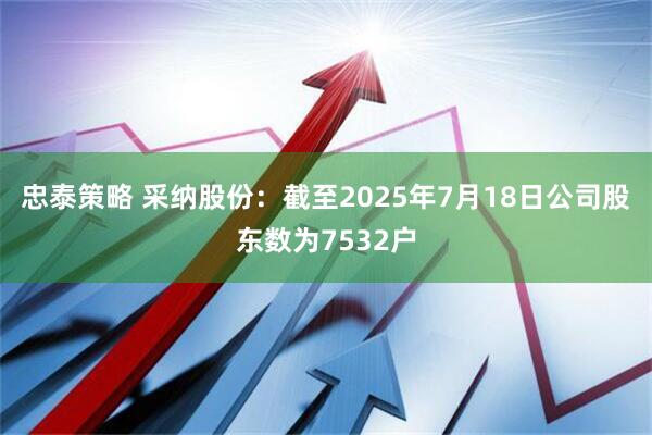 忠泰策略 采纳股份：截至2025年7月18日公司股东数为7532户