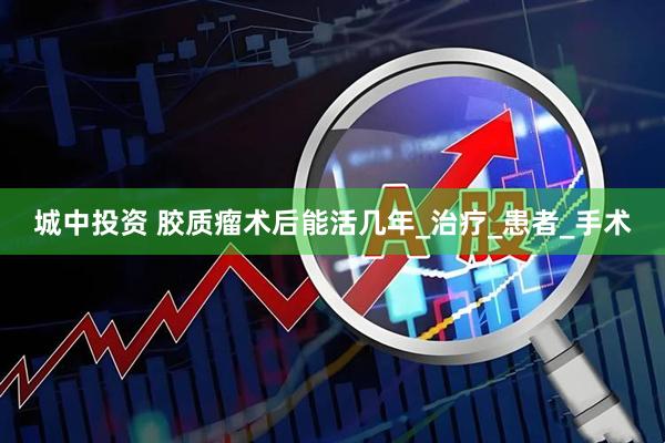 城中投资 胶质瘤术后能活几年_治疗_患者_手术