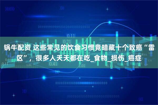 锅牛配资 这些常见的饮食习惯竟暗藏十个致癌“雷区”，很多人天天都在吃_食物_损伤_癌症