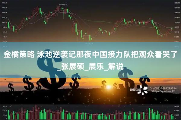 金橘策略 泳池逆袭记那夜中国接力队把观众看哭了_张展硕_展乐_解说