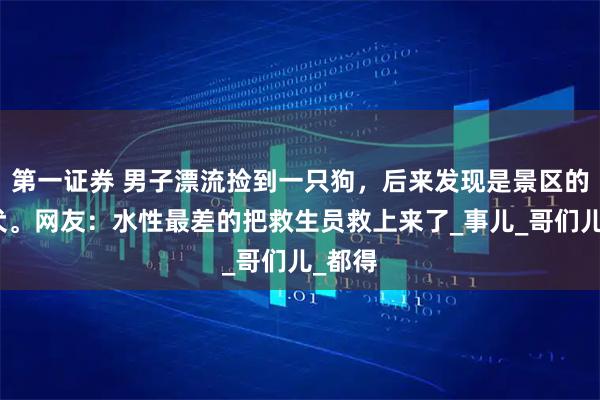 第一证券 男子漂流捡到一只狗，后来发现是景区的巡逻犬。网友：水性最差的把救生员救上来了_事儿_哥们儿_都得