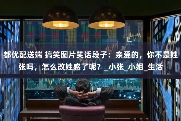 都优配送端 搞笑图片笑话段子：亲爱的，你不是姓张吗，怎么改姓感了呢？_小张_小姐_生活