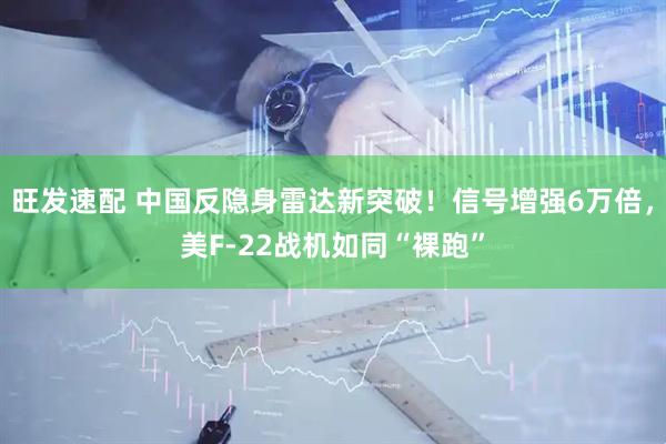 旺发速配 中国反隐身雷达新突破！信号增强6万倍，美F-22战机如同“裸跑”