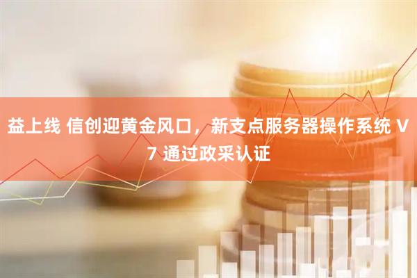 益上线 信创迎黄金风口，新支点服务器操作系统 V7 通过政采认证