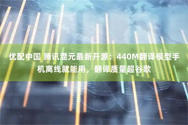 优配中国 腾讯混元最新开源：440M翻译模型手机离线就能用，翻译质量超谷歌