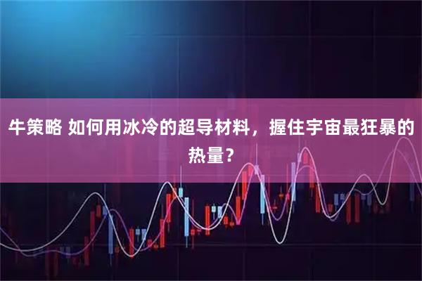 牛策略 如何用冰冷的超导材料，握住宇宙最狂暴的热量？