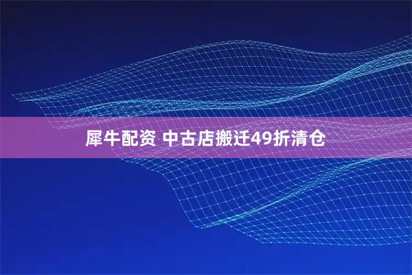 犀牛配资 中古店搬迁49折清仓
