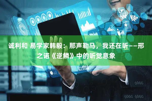 诚利和 易学家韩毅：那声勒马，我还在听——邢之诺《逆鳞》中的听觉意象