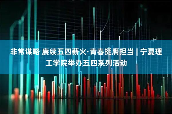 非常谋略 赓续五四薪火·青春挺膺担当 | 宁夏理工学院举办五四系列活动