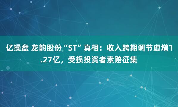 亿操盘 龙韵股份“ST”真相：收入跨期调节虚增1.27亿，受损投资者索赔征集