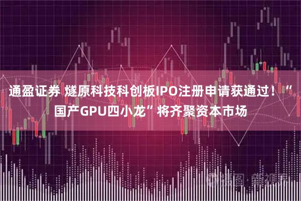 通盈证券 燧原科技科创板IPO注册申请获通过！“国产GPU四小龙”将齐聚资本市场