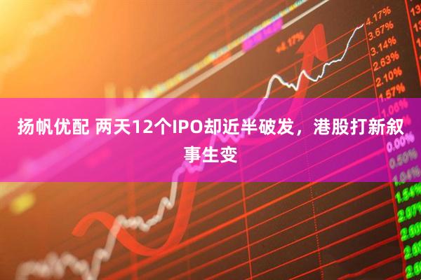 扬帆优配 两天12个IPO却近半破发，港股打新叙事生变