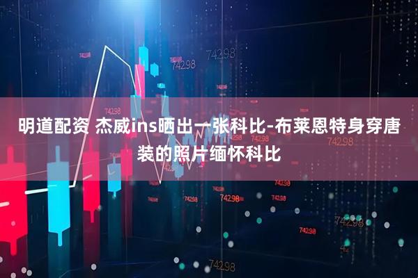 明道配资 杰威ins晒出一张科比-布莱恩特身穿唐装的照片缅怀科比